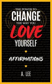 The Power to Change the Way You Love Yourself Affirmations, Lee A