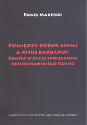 ksiazka tytu: Pomidzy robur animi a ritus barbarus: zemsta w yciu spoecznym republikaskiego Rzymu autor: Madejski Pawe