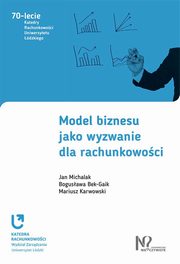 ksiazka tytu: Model biznesu jako wyzwanie dla rachunkowoci autor: Michalak Jan, Bek-Gaik Bogusawa, Karwowski Mariusz