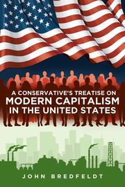 A Conservative's Treatise On Modern Capitalism In The United States, Bredfeldt John