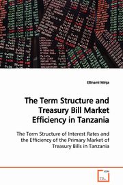 The Term Structure and Treasury Bill Market Efficiency in Tanzania  The Term Structure of Interest Rates and the Efficiency of the Primary Market of Treasury Bills in Tanzania, Minja Ellinami