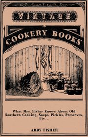 What Mrs. Fisher Knows About Old Southern Cooking, Soups, Pickles, Preserves, Etc. .., Fisher Abby