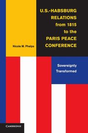 U.S.-Habsburg Relations from 1815 to the Paris Peace             Conference, Phelps Nicole M.
