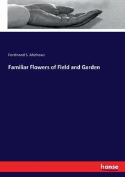 Familiar Flowers of Field and Garden, Mathews Ferdinand S.