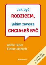 Jak by rodzicem, jakim zawsze chciae by, Faber Adele,Mazlish Elaine