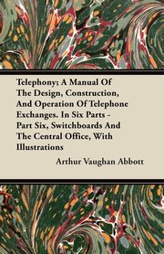ksiazka tytu: Telephony; A Manual Of The Design, Construction, And Operation Of Telephone Exchanges. In Six Parts - Part Six, Switchboards And The Central Office, With Illustrations autor: Abbott Arthur Vaughan