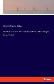 The Fiftieth Anniversary of the Graduation in Medicine of Samuel Clagett Busey, M.D. LL.D, Kober George Martin
