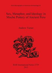 Sex, Metaphor, and Ideology in Moche Pottery of Ancient Peru, Turner Andrew