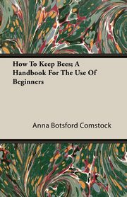 How To Keep Bees; A Handbook For The Use Of Beginners, Comstock Anna Botsford