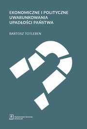 ksiazka tytu: Ekonomiczne i polityczne uwarunkowania upadoci pastwa autor: Totleben Bartosz