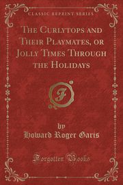 ksiazka tytu: The Curlytops and Their Playmates, or Jolly Times Through the Holidays (Classic Reprint) autor: Garis Howard Roger