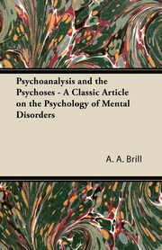 Psychoanalysis and the Psychoses - A Classic Article on the Psychology of Mental Disorders, Brill A. A.