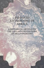 Dr David Livingstone in Africa - A Historical Article on the Life and Expeditions of Dr Livingstone, Anon