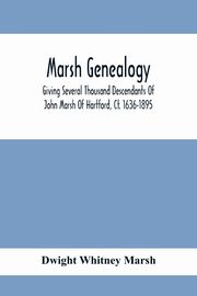 Marsh Genealogy. Giving Several Thousand Descendants Of John Marsh Of Hartford, Ct. 1636-1895. Also Including Some Account Of English Marxhes, And A Sketch Of The Marsh Family Association Of America, Whitney Marsh Dwight