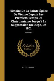 ksiazka tytu: Histoire De La Sainte glise De Vienne Depuis Les Premiers Temps Du Christianisme Jusqu'? La Suppression Du Si?ge, En 1801; Volume 3 autor: Collombet F-Z