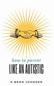 How to Parent Like an Autistic, Johnson K. Bron