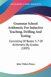 Grammar School Arithmetic For Inductive Teaching, Drilling And Testing, Prince John Tilden