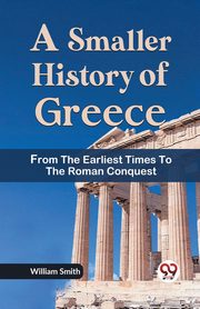 A Smaller History of Greece from the Earliest Times to the Roman Conquest, Smith William