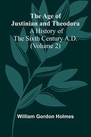 The Age of Justinian and Theodora, Gordon Holmes William