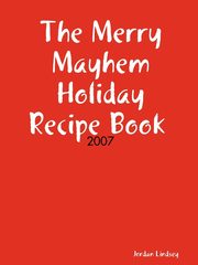 The Merry Mayhem Holiday Recipe Book of 2007, Lindsey Jordan