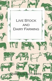 Live Stock and Dairy Farming - A Non-Technical Manual for the Successful Breeding, Care and Management of Farm Animals, the Dairy Herd, and the Essentials of Dairy Production, Various