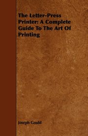 The Letter-Press Printer - A Complete Guide to the Art of Printing, Gould Joseph