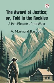 The Award of Justice; Or, Told in the Rockies A Pen Picture of the West, Barbour A. Maynard
