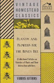 Plants and Flowers for the Honey Bee - A Collection of Articles on Varieties of Plants and Their Interaction with Bees, Various