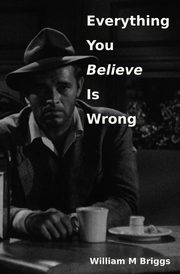 Everything You Believe Is Wrong, Briggs William M