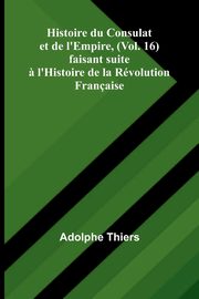 Histoire du Consulat et de l'Empire, (Vol. 16); faisant suite ? l'Histoire de la Rvolution Franaise, Thiers Adolphe