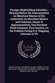 ksiazka tytu: Foreign Shipbuilding Subsidies ; Hearing Before the Subcommittee on Merchant Marine of the Committee on Merchant Marine and Fisheries, House of Representatives, One Hundred Third Congress, First Session, on the Problem Facing U.S. Shipping Interests in Th autor: United States. Congress. House. Committe