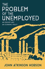 The Problem of the Unemployed - An Enquiry and an Economic Policy, Hobson John Atkinson