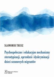 ksiazka tytu: Psychospoeczne i edukacyjne mechanizmy stereotypizacji, uprzedze i dyskryminacji dzieci sezonowych migrantw autor: Trusz Sawomir