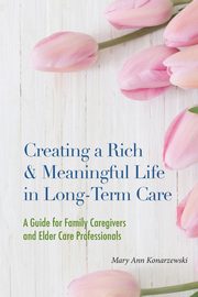 Creating a Rich & Meaningful Life in Long-Term Care, Konarzewski Mary Ann