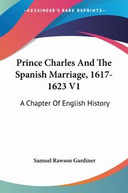Prince Charles And The Spanish Marriage, 1617-1623 V1, Gardiner Samuel Rawson