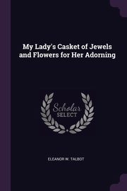 ksiazka tytu: My Lady's Casket of Jewels and Flowers for Her Adorning autor: Talbot Eleanor W.
