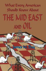 What Every American Should Know About The Mid East and Oil, Day James M