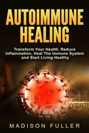 Autoimmune Healing, Transform Your Health, Reduce Inflammation, Heal The Immune System and Start Living Healthy, Fuller Madison