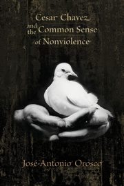 Cesar Chavez and the Common Sense of Nonviolence, Orosco Jose-Antonio