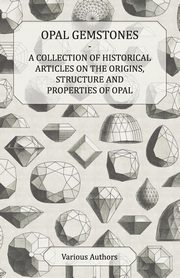 Opal Gemstones - A Collection of Historical Articles on the Origins, Structure and Properties of Opal, Various