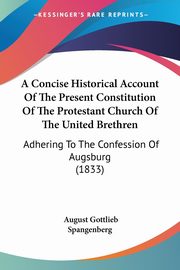 A Concise Historical Account Of The Present Constitution Of The Protestant Church Of The United Brethren, Spangenberg August Gottlieb