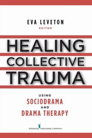 Healing Collective Trauma Using Sociodrama and Drama Therapy, Leveton Eva MS MFC