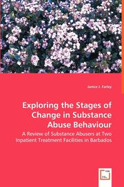 Exploring the Stages of Change in Substance Abuse Behaviour - A Review of Substance Abusers at Two Inpatient Treatment Facilities in Barbados, Farley Janice J.