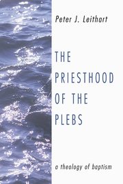 The Priesthood of the Plebs, Leithart Peter J.