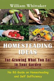 Homesteading Ideas for Growing What You Eat in Your Garden, Whittaker William