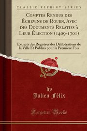 ksiazka tytu: Comptes Rendus des chevins de Rouen, Avec des Documents Relatifs ? Leur lection (1409-1701) autor: Flix Julien