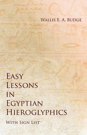 Easy Lessons in Egyptian Hieroglyphics with Sign List, Budge Wallis E. A.