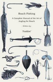 Roach Fishing - A Complete Manual of the Art of Angling for Roach, Faddist
