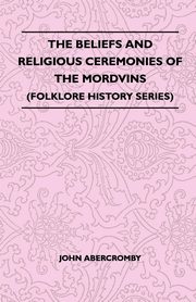 The Beliefs and Religious Ceremonies of the Mordvins (Folklore History Series), Abercromby John