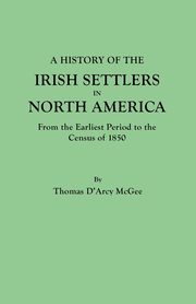 History of the Irish Settlers in North America, from the Earliest Period to the Census of 1850, McGee Thomas D'Arcy